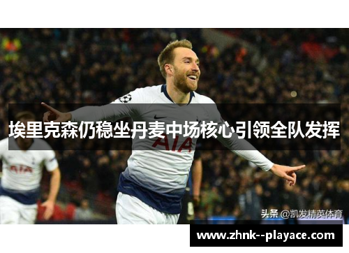 埃里克森仍稳坐丹麦中场核心引领全队发挥 埃里克森仍稳坐丹麦中场核心引领全队发挥