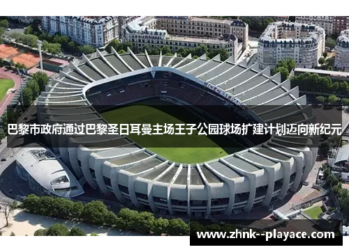 巴黎市政府通过巴黎圣日耳曼主场王子公园球场扩建计划迈向新纪元