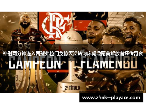 补时两分钟连入两球弗拉门戈惊天逆转河床问鼎南美解放者杯传奇夜 补时两分钟连入两球弗拉门戈惊天逆转河床问鼎南美解放者杯传奇夜