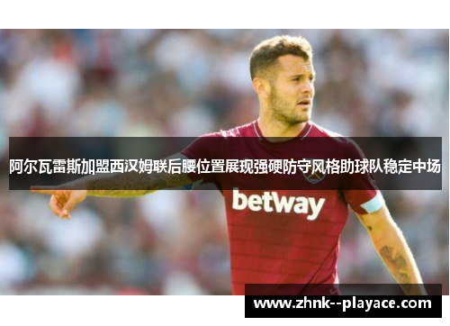阿尔瓦雷斯加盟西汉姆联后腰位置展现强硬防守风格助球队稳定中场 阿尔瓦雷斯加盟西汉姆联后腰位置展现强硬防守风格助球队稳定中场
