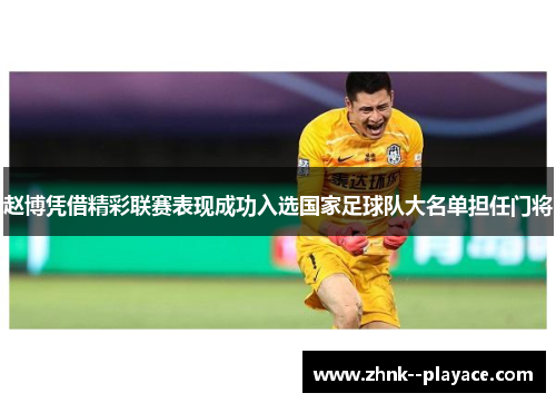 赵博凭借精彩联赛表现成功入选国家足球队大名单担任门将 赵博凭借精彩联赛表现成功入选国家足球队大名单担任门将