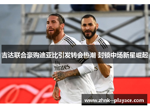 吉达联合豪购迪亚比引发转会热潮 封锁中场新星崛起