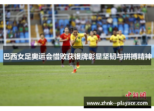 巴西女足奥运会惜败获银牌彰显坚韧与拼搏精神
