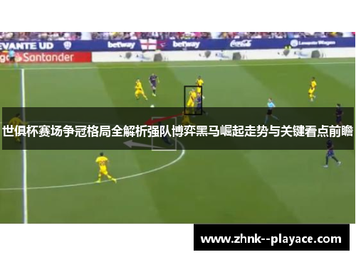 世俱杯赛场争冠格局全解析强队博弈黑马崛起走势与关键看点前瞻