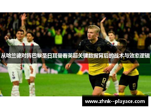 从哈兰德对阵巴黎圣日耳曼看英超关键数据背后的战术与效率逻辑 从哈兰德对阵巴黎圣日耳曼看英超关键数据背后的战术与效率逻辑