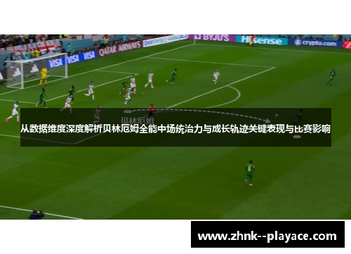 从数据维度深度解析贝林厄姆全能中场统治力与成长轨迹关键表现与比赛影响