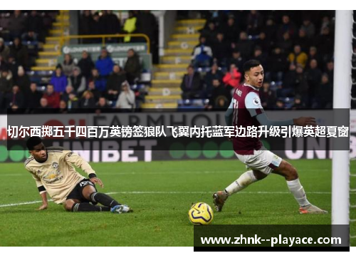 切尔西掷五千四百万英镑签狼队飞翼内托蓝军边路升级引爆英超夏窗 切尔西掷五千四百万英镑签狼队飞翼内托蓝军边路升级引爆英超夏窗