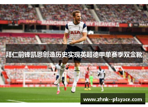 拜仁前锋凯恩创造历史实现英超德甲单赛季双金靴 拜仁前锋凯恩创造历史实现英超德甲单赛季双金靴