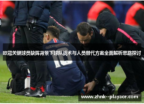 欧冠关键球员缺阵背景下球队战术与人员替代方案全面解析思路探讨
