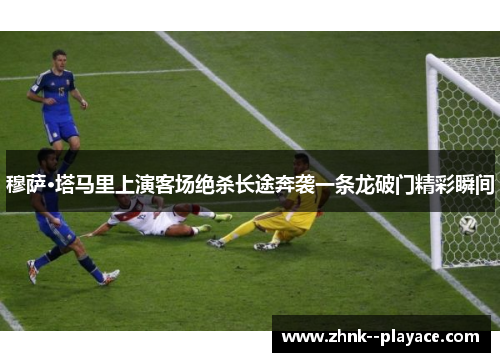 穆萨·塔马里上演客场绝杀长途奔袭一条龙破门精彩瞬间 穆萨·塔马里上演客场绝杀长途奔袭一条龙破门精彩瞬间