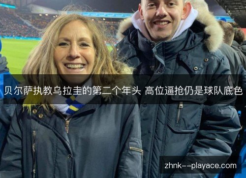 贝尔萨执教乌拉圭的第二个年头 高位逼抢仍是球队底色 贝尔萨执教乌拉圭的第二个年头 高位逼抢仍是球队底色